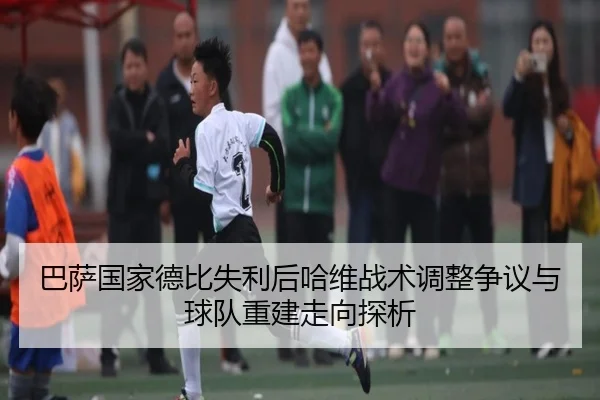巴萨国家德比失利后哈维战术调整争议与球队重建走向探析