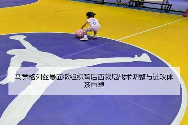 马竞格列兹曼回撤组织背后西蒙尼战术调整与进攻体系重塑