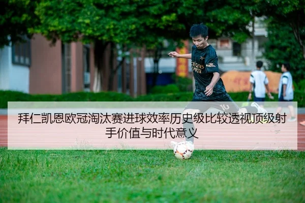 拜仁凯恩欧冠淘汰赛进球效率历史级比较透视顶级射手价值与时代意义
