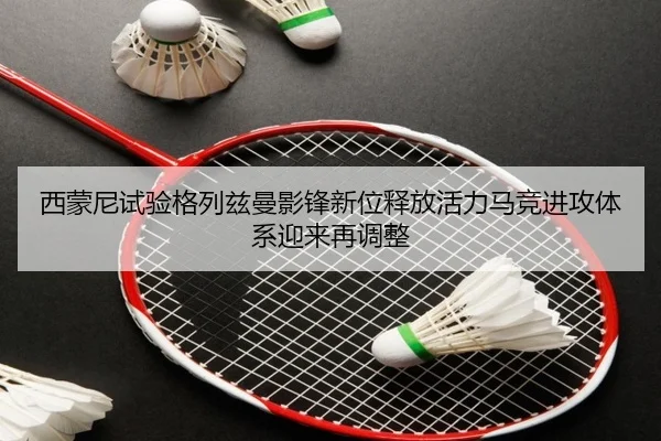 西蒙尼试验格列兹曼影锋新位释放活力马竞进攻体系迎来再调整